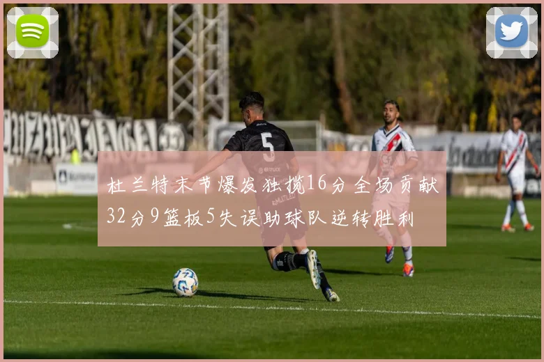 杜兰特末节爆发独揽16分全场贡献32分9篮板5失误助球队逆转胜利