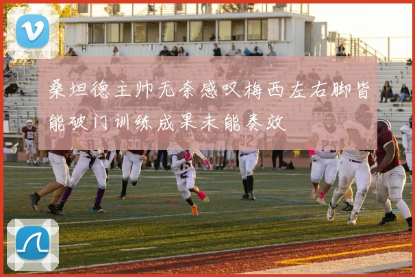 桑坦德主帅无奈感叹梅西左右脚皆能破门训练成果未能奏效