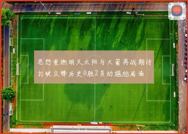 恩怨重燃明天太阳与火箭再战期待打破交锋历史0胜2负的尴尬局面