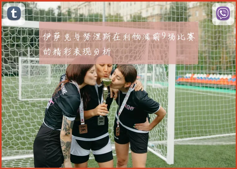 伊萨克与努涅斯在利物浦前9场比赛的精彩表现分析