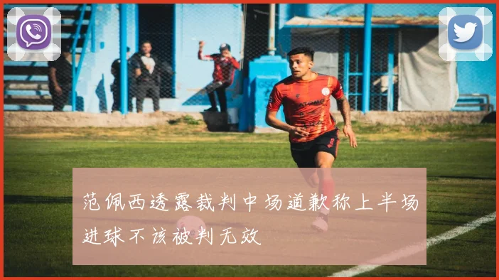 范佩西透露裁判中场道歉称上半场进球不该被判无效