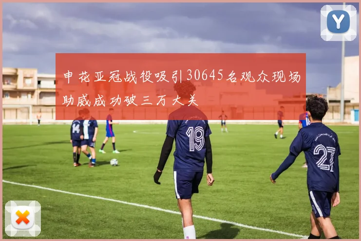 申花亚冠战役吸引30645名观众现场助威成功破三万大关