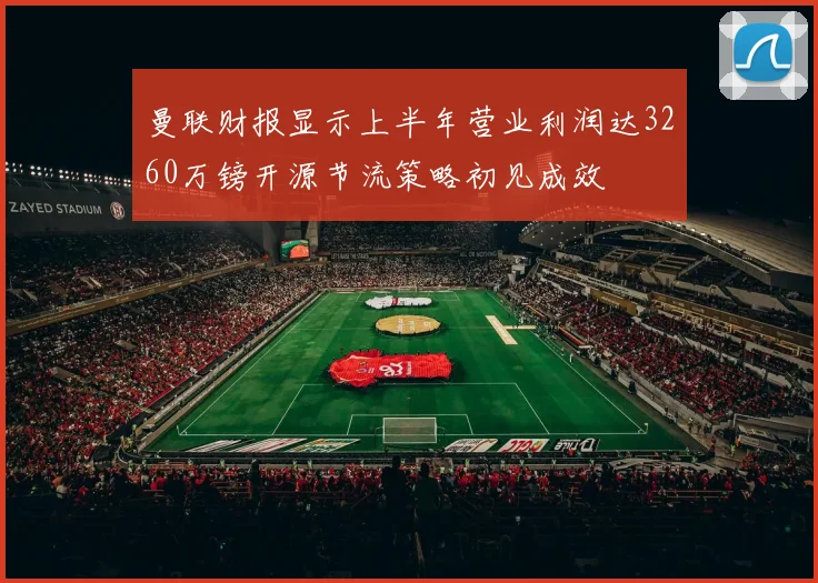 曼联财报显示上半年营业利润达3260万镑开源节流策略初见成效