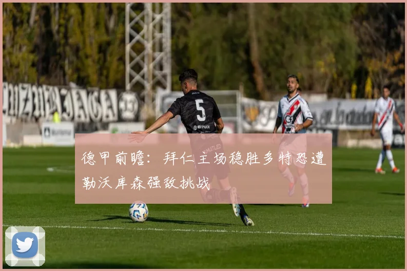 德甲前瞻：拜仁主场稳胜多特恐遭勒沃库森强敌挑战